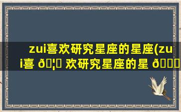 zui
喜欢研究星座的星座(zui
喜 🦟 欢研究星座的星 🐕 座是什么)